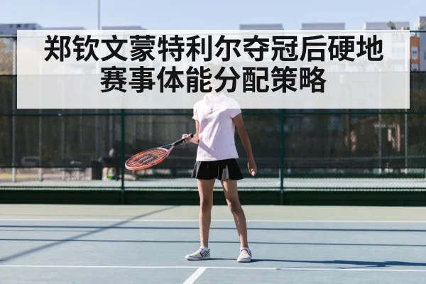 郑钦文蒙特利尔夺冠后硬地赛事体能分配策略