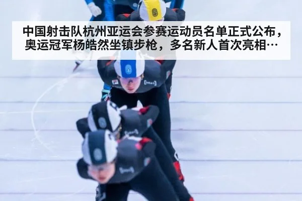 中国射击队杭州亚运会参赛运动员名单正式公布，奥运冠军杨皓然坐镇步枪，多名新人首次亮相亚运，全力冲击佳绩