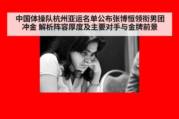 中国体操队杭州亚运名单公布张博恒领衔男团冲金 解析阵容厚度及主要对手与金牌前景
