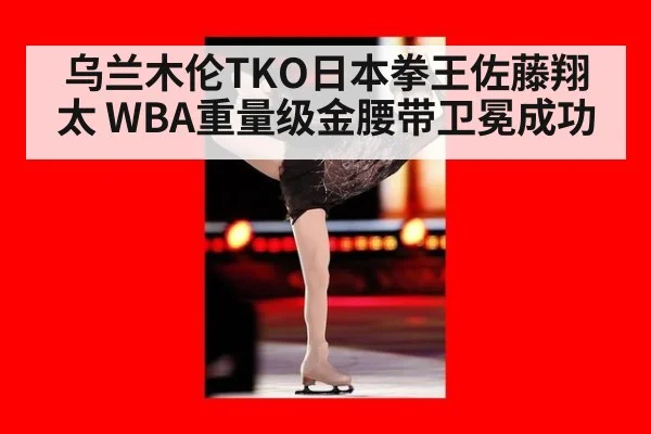 乌兰木伦TKO日本拳王佐藤翔太 WBA重量级金腰带卫冕成功