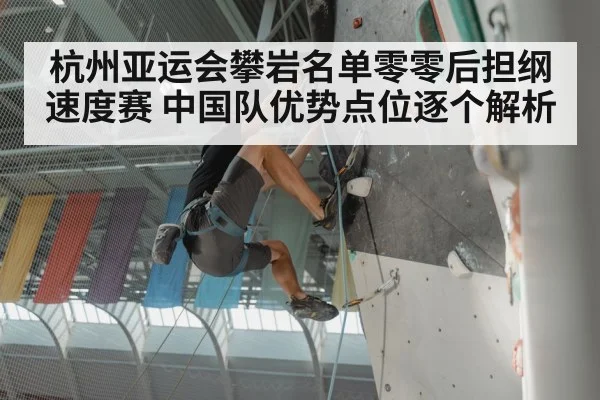 杭州亚运会攀岩名单零零后担纲速度赛 中国队优势点位逐个解析