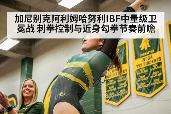 加尼别克阿利姆哈努利IBF中量级卫冕战 刺拳控制与近身勾拳节奏前瞻