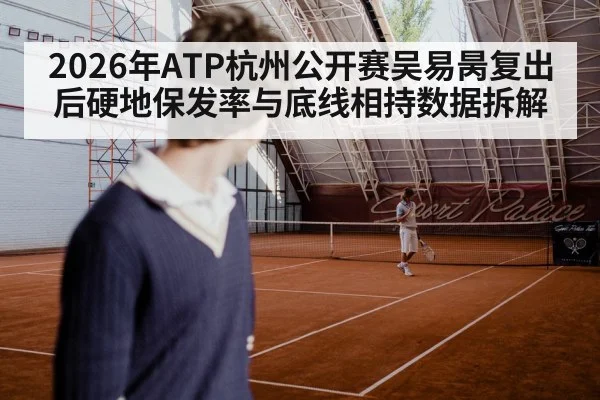 2026年ATP杭州公开赛吴易昺复出后硬地保发率与底线相持数据拆解